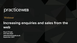 Increasing enquiries and sales from the
web
Stuart Pringle
0117 915 0420
sales@practiceweb.co.uk
September 2017
Webinar
 