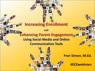 Increasing Enrollment
              and
Enhancing Parent Engagement
 Using Social Media and Online
     Communication Tools


                          Fran Simon, M.Ed.

                                 #ECEwebinars
                                           1
 