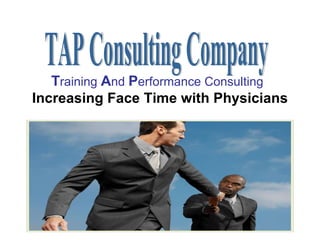T raining  A nd  P erformance Consulting   Increasing Face Time with Physicians TAP Consulting Company 