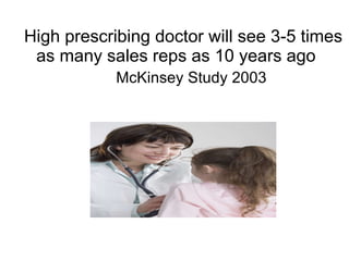 High prescribing doctor will see 3-5 times as many sales reps as 10 years ago    McKinsey Study 2003 