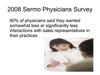 2008 Sermo Physicians Survey 90% of physicians said they wanted somewhat less or significantly less interactions with sales representatives in their practices 