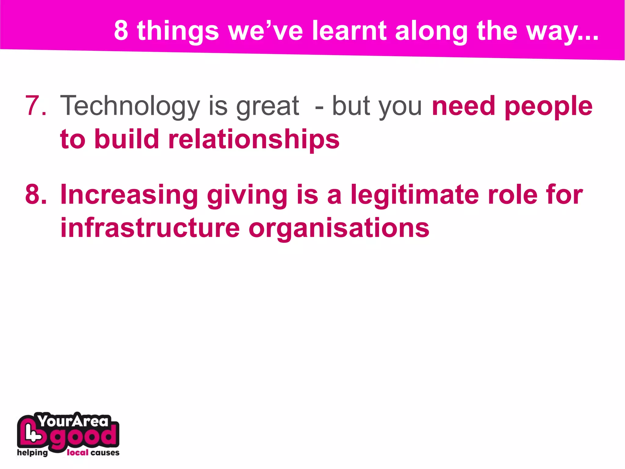 8 things we’ve learnt along the way...

7. Technology is great - but you need people
   to build relationships
8. Increasing giving is a legitimate role for
   infrastructure organisations
 