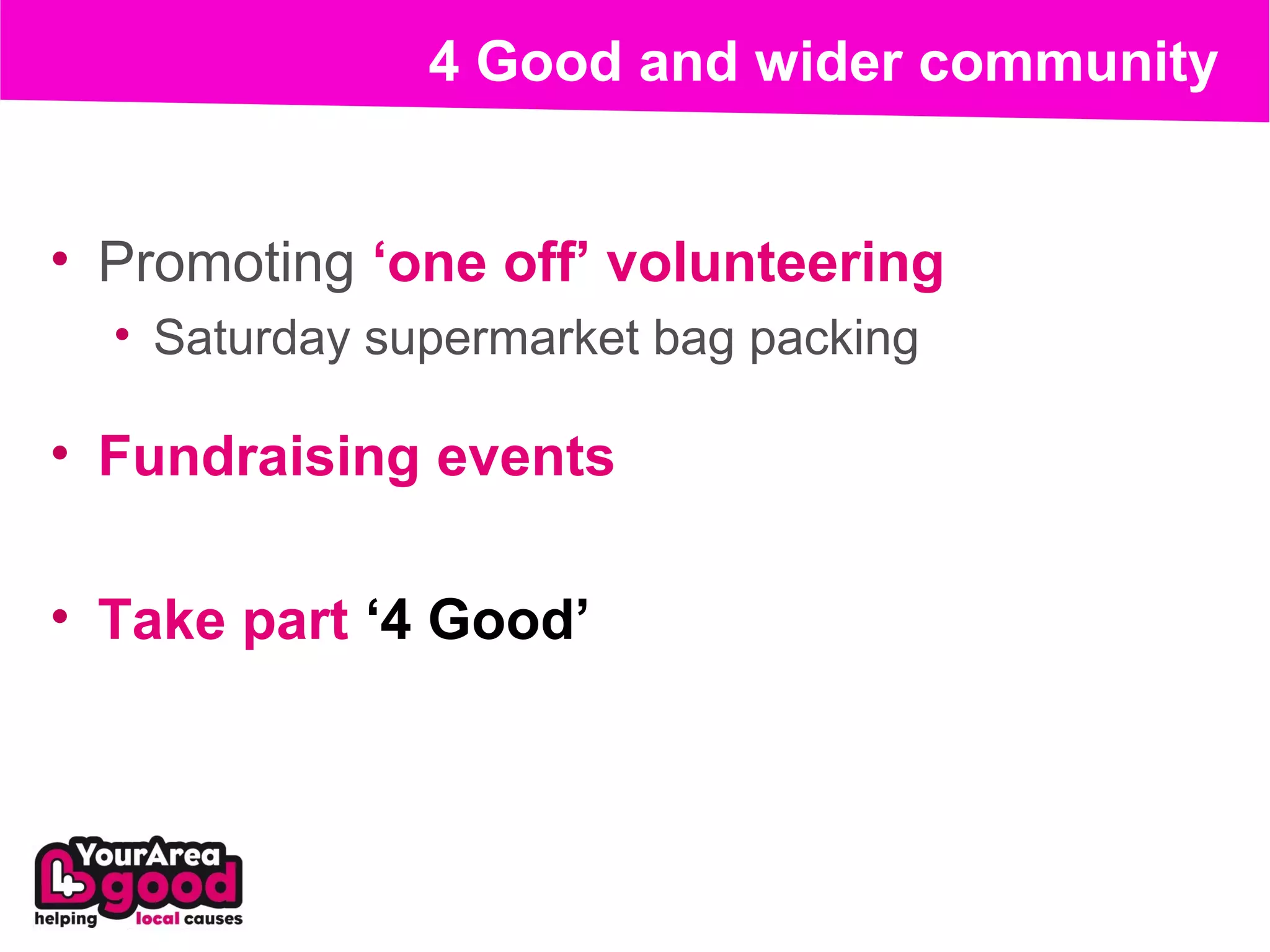 4 Good and wider community


• Promoting ‘one off’ volunteering
  • Saturday supermarket bag packing

• Fundraising events

• Take part ‘4 Good’
 