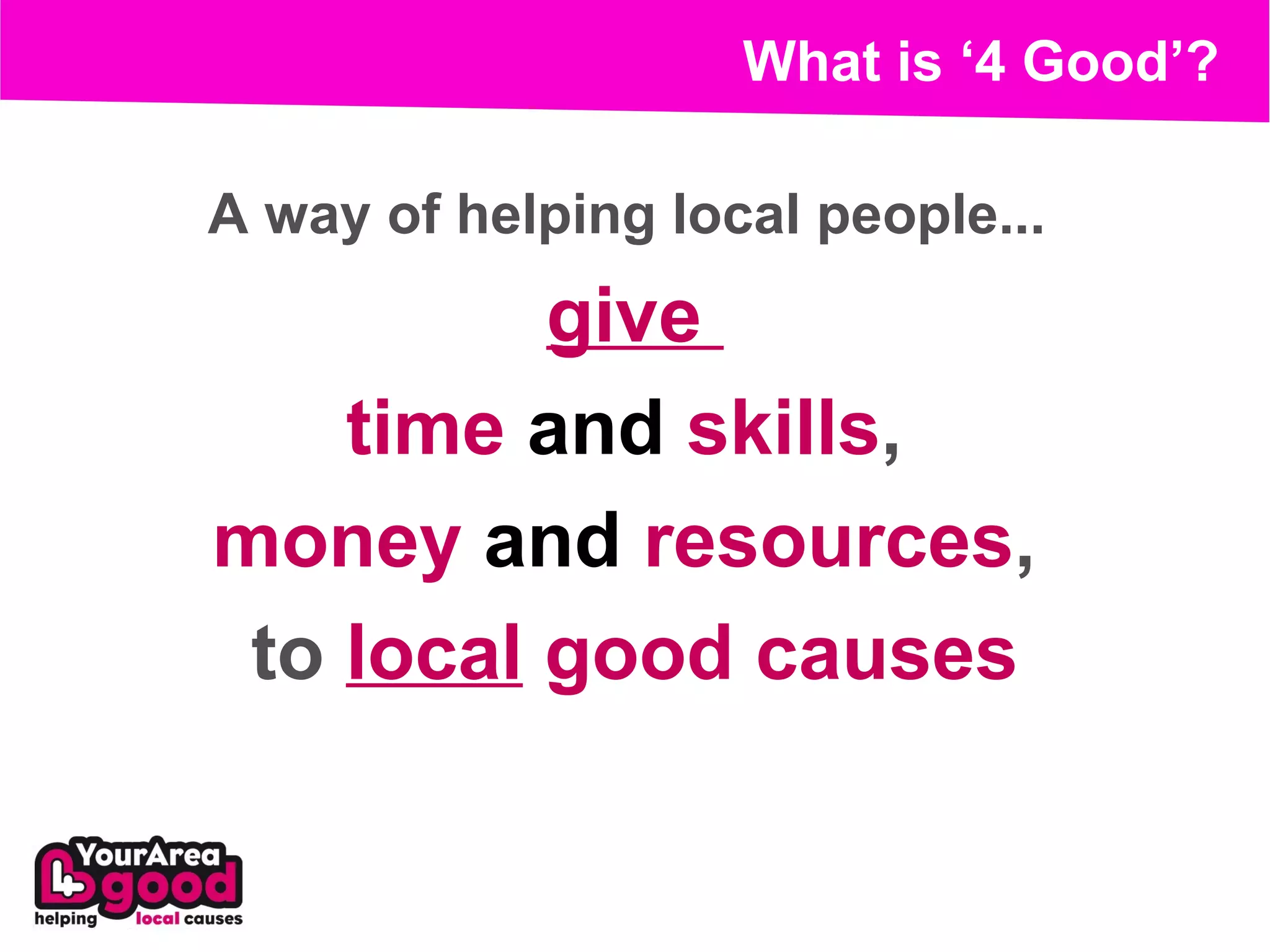 What is ‘4 Good’?

A way of helping local people...
          give
    time and skills,
money and resources,
 to local good causes
 