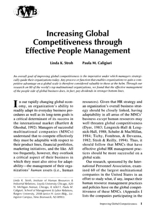 Increasing Global
                 Competitiveness through
               Effective People Management
                                          Linda K. Stroh           Paula M. Caligiuri



An overall goal of improving global competitiveness is the imperative under which managers strategi-
cally guide their organizations today. Any process orfunction that enables organizations to gain a com-
petitive advantage on a global scale is therefore considered valuable to those at the helm. Through our
research on 60 of the world’s top multinational organizations, we found that the effective management
of the people side of global business does, in fact, pay dividends in stronger bottom lines.




I    n our rapidly changing global econ-
    omy, an organization’s      ability to
readily adapt its everyday business pro-
                                                                   resources). Given that HR strategy and
                                                                   an organization’s overall business strat-
                                                                   egy should be closely linked, having
cedures as well as its long-term goals is                          adaptability in all areas of the MNCs’
a critical determinant of its success in                           business except human resources may
the international    market (Bartlett &                            well threaten global competitiveness
Ghoshal, 1992). Managers of successful                             (Dyer, 1983; Lengnick-Hall       & Leng-
multinational      companies     (MNCs)                            nick-Hall, 1988; Schuler & MacMillan,
understand that to compete effectively                              1984; Tichy, Fombrun,       & Devanna,
they must be adaptable with respect to                              1982; Stroh & Reilly, 1994). Thus, it
their product lines, financial portfolios,                         should follow that MNCs that have
marketing initiatives, and the like. All                           effective global HR management prac-
too frequently, however, they overlook                             tices should be more successful on a
a critical aspect of their business in                             global scale.
which they must also strive for adapt-                                 Our research, sponsored by the Inter-
ability-the    management of their orga-                           national Personnel Association, exam-
nizations’ human assets (i.e., human                               ined 60 of the largest multinational
                                                                   companies in the United States in an
                                                               _
Linda     K. Stroh,    Institute     of Human     Resources    &
                                                                   effort to study what, if any, impact their
industrial    Relations,    Loyola   University   Chicago,   820   human resource management practices
N. Michigan       Avenue,     Chicago,    IL 60617.   Paula M.     and policies have on the global compet-
Caligiuri,    School of Management         & Labor Relations,
                                                                   itiveness of these MNCs. (Appendix I
Rutgers University,        2006 Janice H. Levin Bldg., Liv-
ingston      Campus,   New Brunswick,       NJ 08903.
                                                                   lists the companies participating in the

                                                                               Improving   Global Competitiveness   1
 