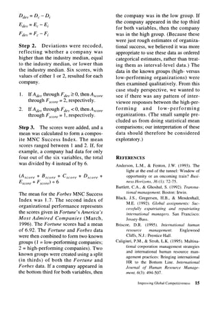 D dev = D, - Di                                 the company was in the low group. If
                                                the company appeared in the top third
Edr,, = E, - Ei
                                                for both variables, then the company
F dev = Fc - Fi                                 was in the high group. (Because these
                                                were just rough estimates of organiza-
Step 2. Deviations        were recoded,         tional success, we believed it was more
reflecting   whether a company        was       appropriate to use these data as ordered
higher than the industry median, equal          categorical estimates, rather than treat-
to the industry median, or lower than           ing them as interval-level      data.) The
the industry median. Six scores, with           data in the known groups (high- versus
values of either 1 or 2, resulted for each      low-performing      organizations)    were
company.                                        then examined qualitatively. From this
                                                case study perspective,     we wanted to
1.   If A,, through Fdev I 0, then A,,,,        see if there was any pattern of inter-
     through Fscore = 2, respectively.          viewee responses between the high-per-
2.   If A,,, through Fdev c 0, then A,,,,       forming        and    low-performing
     through F,,,O,.e= 1, respectively.         organizations.    (The small sample pre-
                                                cluded us from doing statistical mean
Step 3. The scores were added, and a            comparisons; our interpretation of these
mean was calculated to form a compos-           data should therefore be considered
ite MNC Success Index. The mean                 exploratory.)
scores ranged between 1 and 2. If, for
example, a company had data for only
four out of the six variables, the total        REFERENCES
was divided by 4 instead of by 6.               Anderson, L.M., & Fenton, J.W. (1993). The
                                                       light at the end of the tunnel: Window of
(Ascore   + Bscore   + cscore   + DscOre    +          opportunity or an oncoming train? Busi-
E score + Fscore) + 6                                  ness Horizons, 36 (1): 72-75.
                                                Bartlett, C.A., & Ghoshal, S. (1992). Trunsna-
                                                       tional management. Boston: Irwin.
The mean for the Forbes MNC Success
                                                Black, J.S., Gregersen, H.B., & Mendenhall,
Index was 1.7. The second index of
                                                       M.E. (1992). Global assignments: Suc-
organizational performance represents                  cessfully expatriating    and repatriating
the scores given in Fortune’s America’s                international managers. San Francisco:
Most Admired      Companies     (March,                Jossey-Bass.
 1996). The Fortune scores had a mean           Briscoe, D.R. (1995). International         human
of 6.92. The Fortune and Forbes data                   resource       management.      Englewood
were then combined to form two known                   Cliffs, N.J.: Prentice Hall.
groups (1 = low-performing companies;           Caligiuri, P.M., & Stroh, L.K. (1995). Multina-
                                                       tional corporation management strategies
2 = high-performing   companies). Two
                                                       and international  human resource man-
known groups were created using a split                agement practices: Bringing international
(in thirds) of both the Fortune and                    HR to the Bottom Line. International
Forbes data. If a company appeared in                  Journal of Human Resource Manage-
the bottom third for both variables, then              ment, 6(3): 494-507.

                                                             Improving   Global Competitiveness   15
 