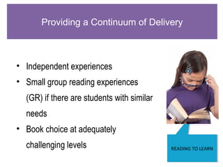 7
READING TO LEARNREADING TO LEARN
Providing a Continuum of Delivery
• Independent experiences
• Small group reading experiences
(GR) if there are students with similar
needs
• Book choice at adequately
challenging levels
 