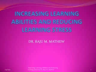 DR. RAJU M. MATHEW




           Improving Learning Abilities and Reducing
1/9/2012   Leaning Stress by Dr. Raju M. Mathew        1
 