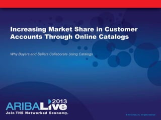 Increasing Market Share in Customer
Accounts Through Online Catalogs
Why Buyers and Sellers Collaborate Using Catalogs
© 2013 Ariba, Inc. All rights reserved.
 