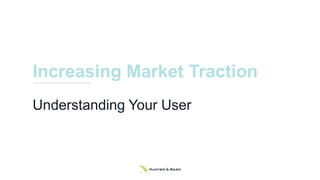 Increasing Market Traction
Understanding Your User
 