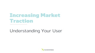 Increasing Market
Traction
Understanding Your User
 