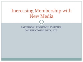 FACEBOOK, LINKEDIN, TWITTER, ONLINE COMMUNITY, ETC. Increasing Membership with New Media 