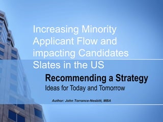 Recommending a Strategy Ideas for Today and Tomorrow Increasing Minority Applicant Flow and impacting Candidates Slates in the US Author: John Torrance-Nesbitt, MBA 