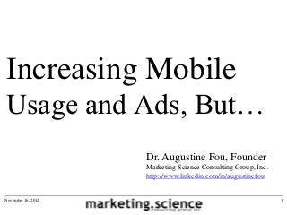 Increasing Mobile
Usage and Ads, But…
                    Dr. Augustine Fou, Founder
                    Marketing Science Consulting Group, Inc.
                    http://www.linkedin.com/in/augustinefou


November 16, 2012                                              1
 