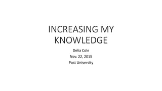 INCREASING MY
KNOWLEDGE
Delia Cole
Nov. 22, 2015
Post University
 