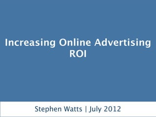 Increasing Online Advertising
            ROI




     Stephen Watts | July 2012
 