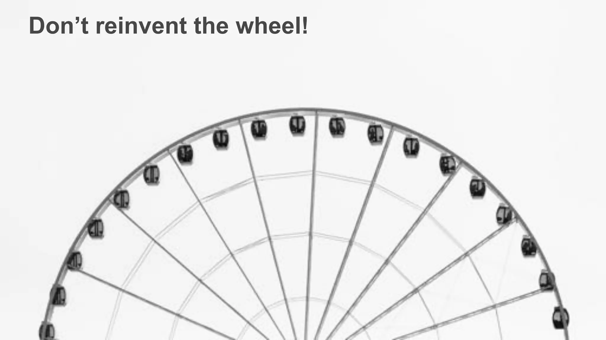 Don’t reinvent the wheel!
 