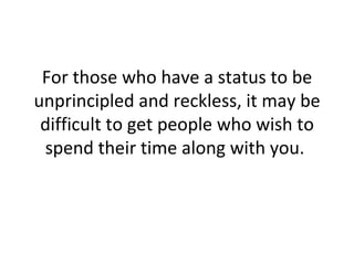 For those who have a status to be unprincipled and reckless, it may be difficult to get people who wish to spend their time along with you.  