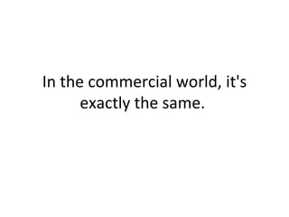 In the commercial world, it's exactly the same.  