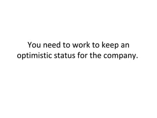 You need to work to keep an optimistic status for the company.  