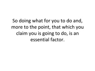 So doing what for you to do and, more to the point, that which you claim you is going to do, is an essential factor. 