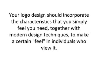 Your logo design should incorporate the characteristics that you simply feel you need, together with modern design techniques, to make a certain "feel" in individuals who view it. 
