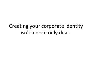 Creating your corporate identity isn't a once only deal.  