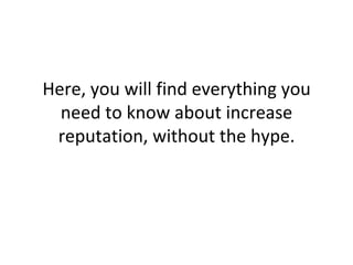 Here, you will find everything you need to know about increase reputation, without the hype. 