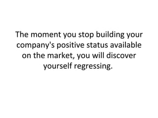 The moment you stop building your company's positive status available on the market, you will discover yourself regressing.  