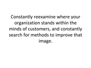 Constantly reexamine where your organization stands within the minds of customers, and constantly search for methods to improve that image. 