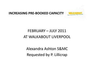 INCREASING PRE-BOOKED CAPACITY



          FEBRUARY – JULY 2011
        AT WALKABOUT LIVERPOOL

         Alexandra Ashton S&MC
         Requested by P. Lillicrap
 