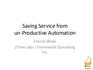 Saving Service from
un-Productive Automation
Francis Wade
2Time Labs / Framework Consulting
Inc.

 