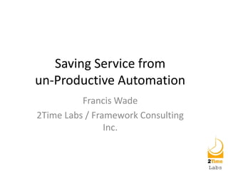 Saving Service from
un-Productive Automation
Francis Wade
2Time Labs / Framework Consulting
Inc.

 