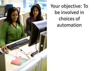 Your objective: To
be involved in
choices of
automation

 