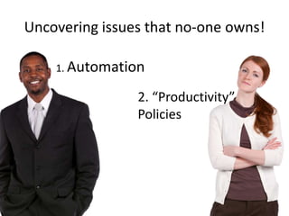 Uncovering issues that no-one owns!
1. Automation

2. “Productivity”
Policies

 