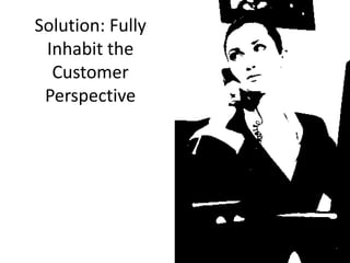 Solution: Fully
Inhabit the
Customer
Perspective

 