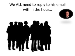We ALL need to reply to his email
within the hour…

 