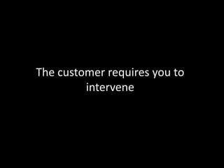 The customer requires you to
intervene

 