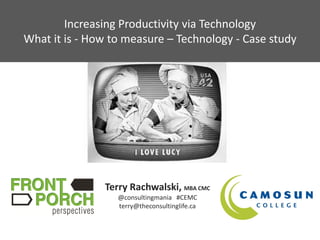 Increasing Productivity via Technology
What it is - How to measure – Technology - Case study




               Terry Rachwalski, MBA CMC
                  @consultingmania #CEMC
                  terry@theconsultinglife.ca
 