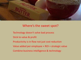 Where’s the sweet spot?
Technology doesn’t solve bad process
Stick to value & profit
Productivity is in flow not just cost reduction
Value added per employee + ROI + strategic value
Combine business intelligence & technology
 