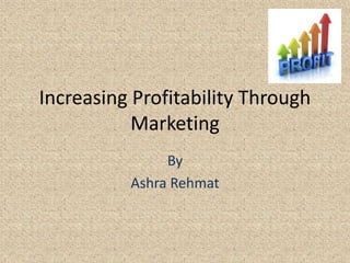 Increasing Profitability Through
Marketing
By
Ashra Rehmat
 