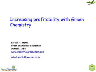 Increasing profitability with Green
Chemistry
Nitesh H. Mehta
Green ChemisTree Foundation
Mumbai, India
www.industrialgreenchem.com
nitesh.mehta@newreka.co.in
 