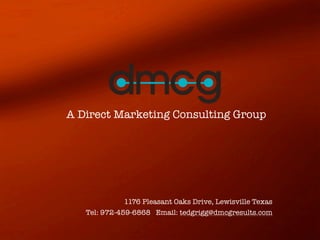 A Direct Marketing Consulting Group




              1176 Pleasant Oaks Drive, Lewisville Texas
   Tel: 972-459-6868 Email: tedgrigg@dmcgresults.com
 
