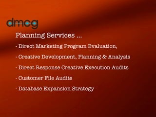 Planning Services ...
- Direct Marketing Program Evaluation,
- Creative Development, Planning & Analysis

- Direct Response Creative Execution Audits
- Customer File Audits
- Database Expansion Strategy   
 