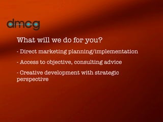 What will we do for you?
- Direct marketing planning/implementation
- Access to objective, consulting advice
- Creative development with strategic
perspective
 