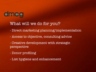 What will we do for you?
- Direct marketing planning/implementation
- Access to objective, consulting advice
- Creative development with strategic
perspective
- Donor proﬁling
- List hygiene and enhancement
 