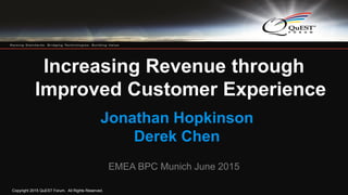 Copyright 2015 QuEST Forum. All Rights Reserved.
1
Increasing Revenue through
Improved Customer Experience
Jonathan Hopkinson
Derek Chen
EMEA BPC Munich June 2015
 