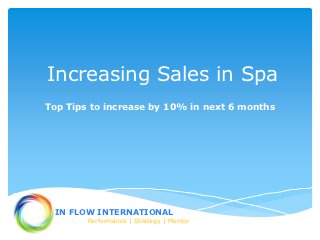 Increasing Sales in Spa
Top Tips to increase by 10% in next 6 months




 IN FLOW INTERNATIONAL
        Performance | Strategy | Mentor
 