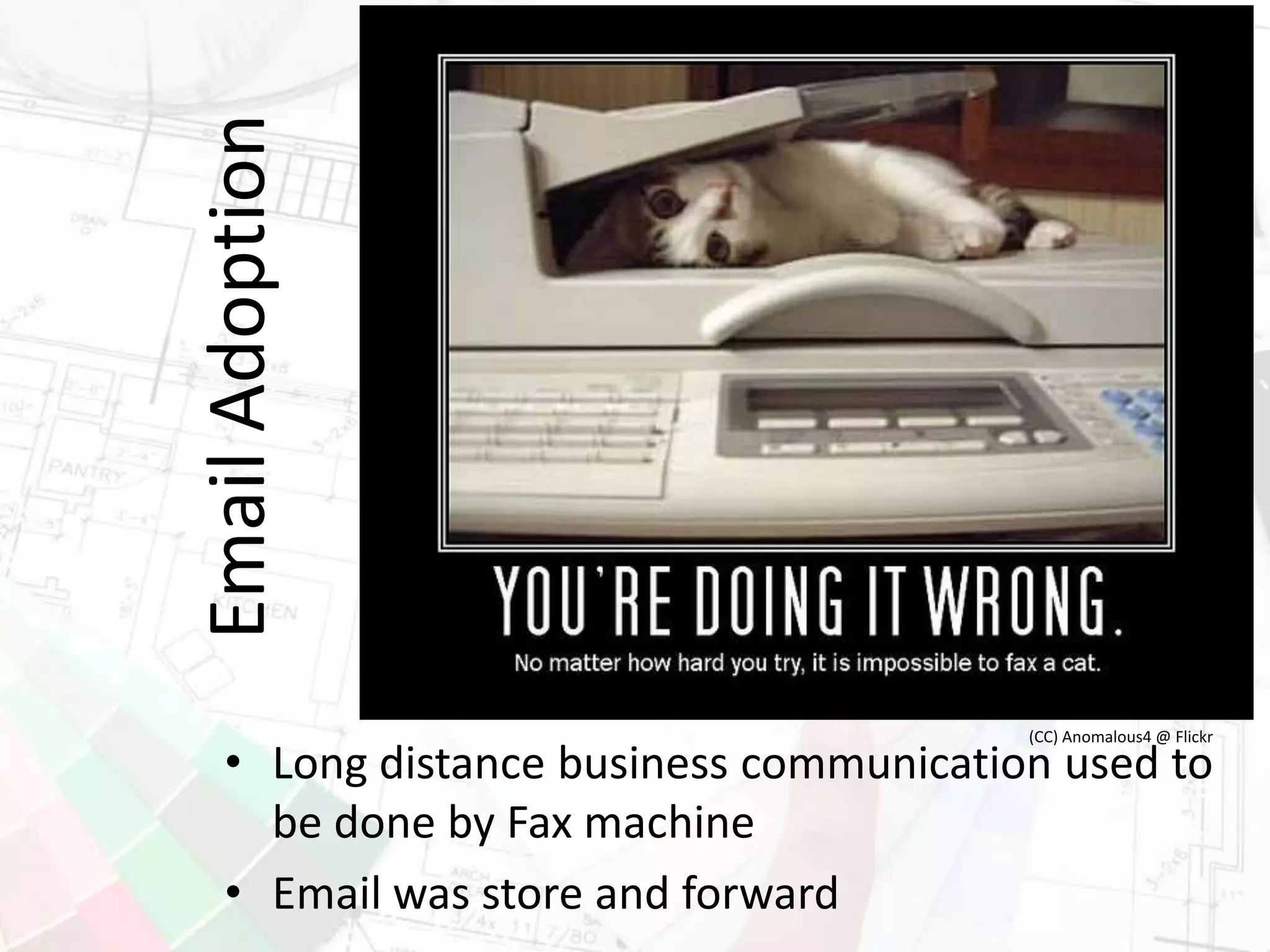 EmailAdoption
• Long distance business communication used to
be done by Fax machine
• Email was store and forward
(CC) Anomalous4 @ Flickr
 