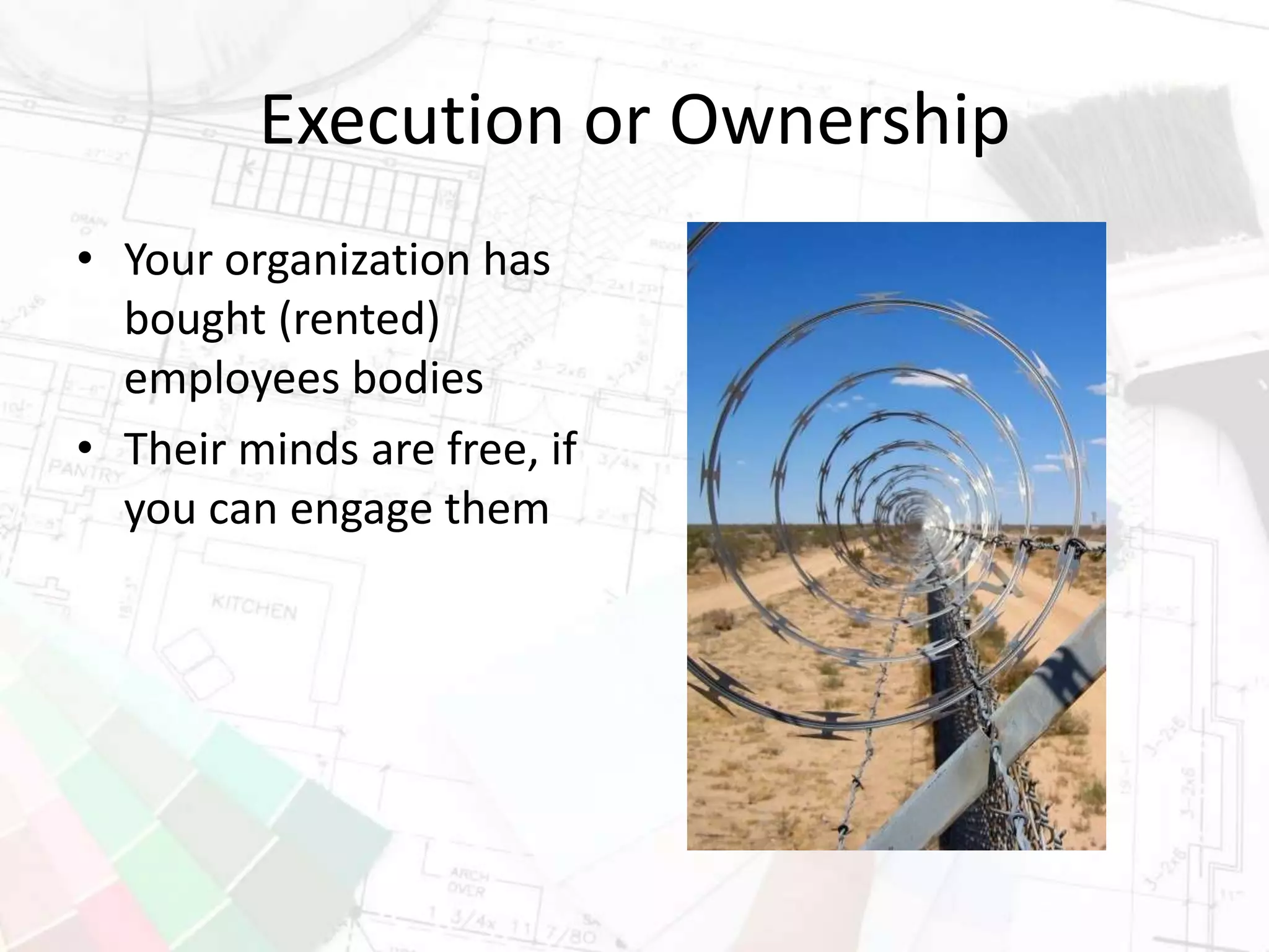 Execution or Ownership
• Your organization has
bought (rented)
employees bodies
• Their minds are free, if
you can engage them
 